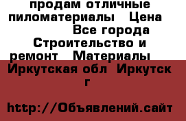 продам отличные пиломатериалы › Цена ­ 40 000 - Все города Строительство и ремонт » Материалы   . Иркутская обл.,Иркутск г.